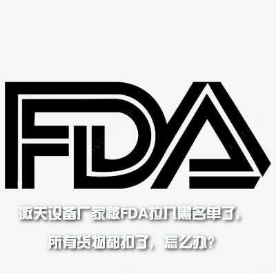 激關(guān)設(shè)備廠家被FDA拉入黑名單了，所有貨物都扣了，怎